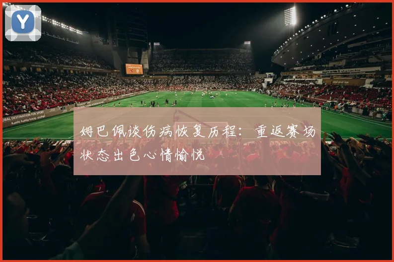 姆巴佩谈伤病恢复历程：重返赛场状态出色心情愉悦