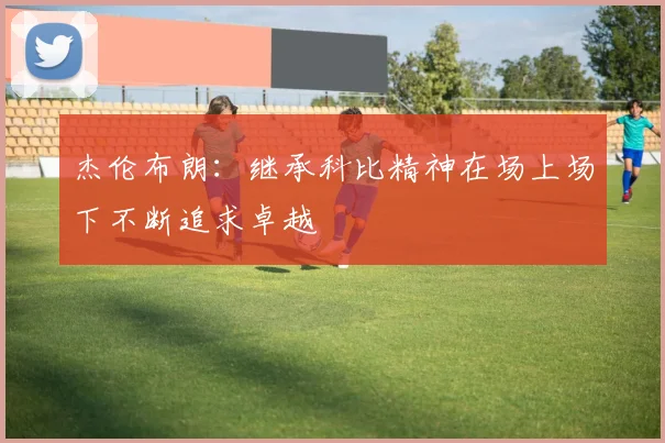 杰伦布朗：继承科比精神在场上场下不断追求卓越