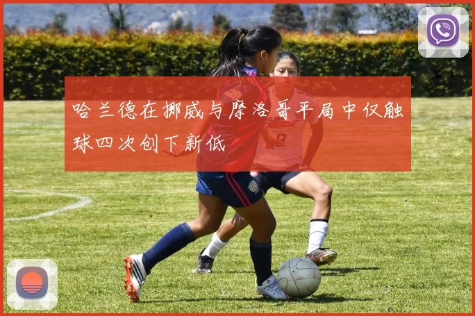 哈兰德在挪威与摩洛哥平局中仅触球四次创下新低