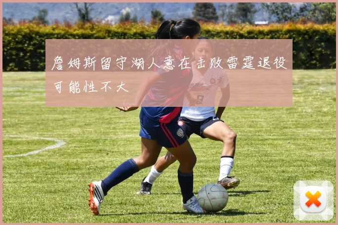 詹姆斯留守湖人意在击败雷霆退役可能性不大