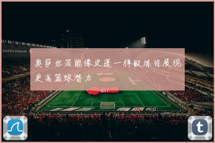 奥萨尔若能像皮蓬一样锻炼将展现更高篮球潜力