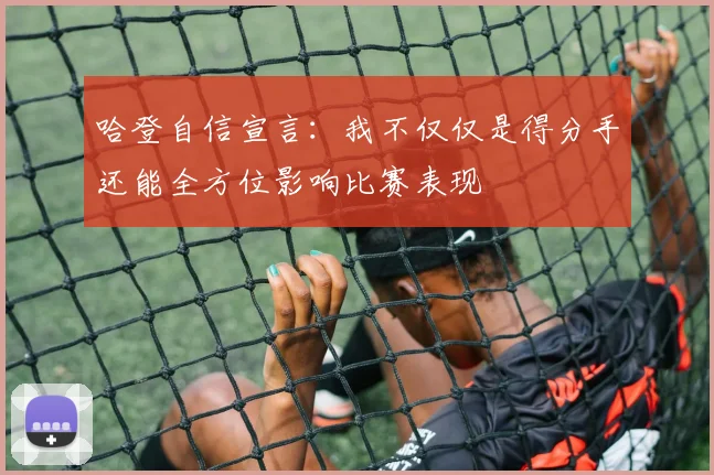 哈登自信宣言：我不仅仅是得分手还能全方位影响比赛表现