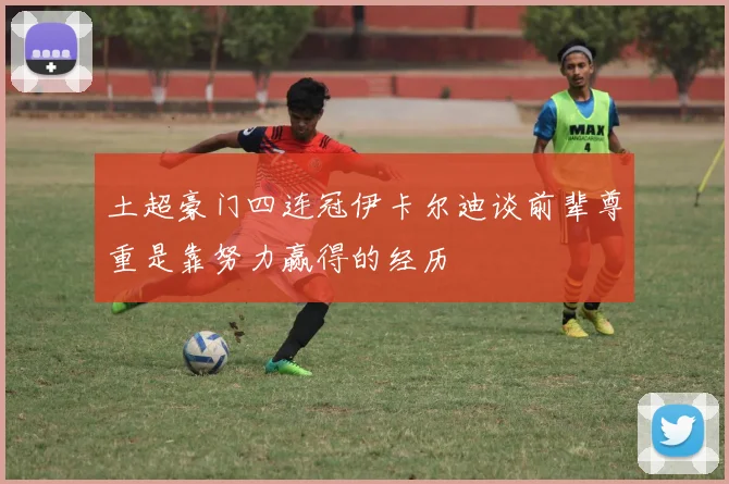 土超豪门四连冠伊卡尔迪谈前辈尊重是靠努力赢得的经历