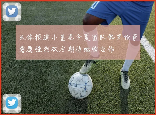 米体报道小基恩今夏留队佛罗伦萨意愿强烈双方期待继续合作