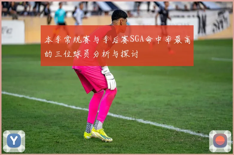 本季常规赛与季后赛SGA命中率最高的三位球员分析与探讨