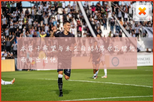 本菲卡希望与米兰目标A席尔瓦续约而非出售他