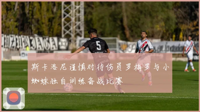斯卡洛尼谨慎对待伤员罗梅罗与小蜘蛛独自训练备战比赛