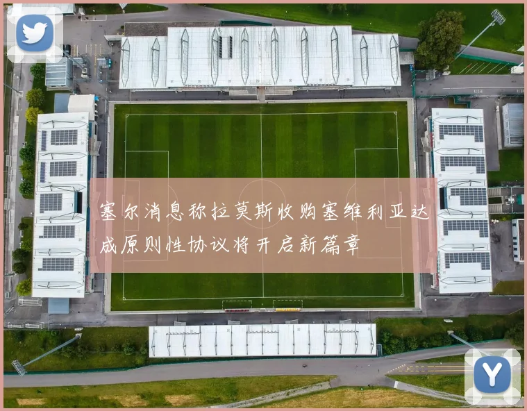 塞尔消息称拉莫斯收购塞维利亚达成原则性协议将开启新篇章