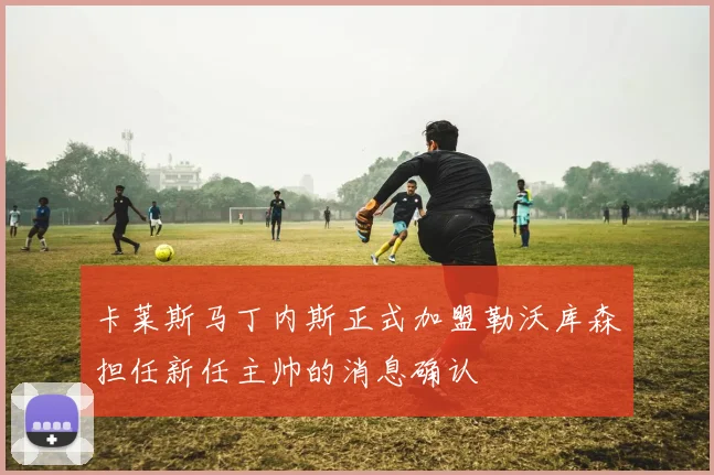卡莱斯马丁内斯正式加盟勒沃库森担任新任主帅的消息确认