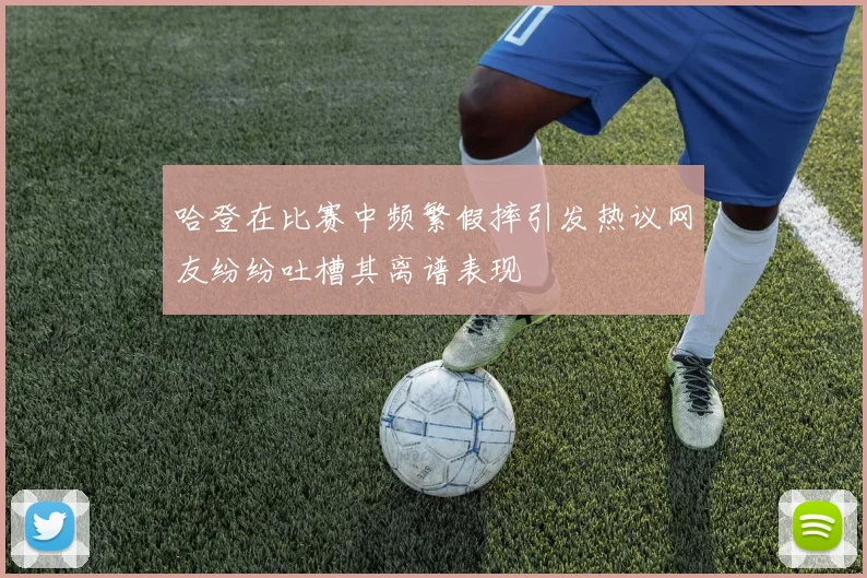 哈登在比赛中频繁假摔引发热议网友纷纷吐槽其离谱表现