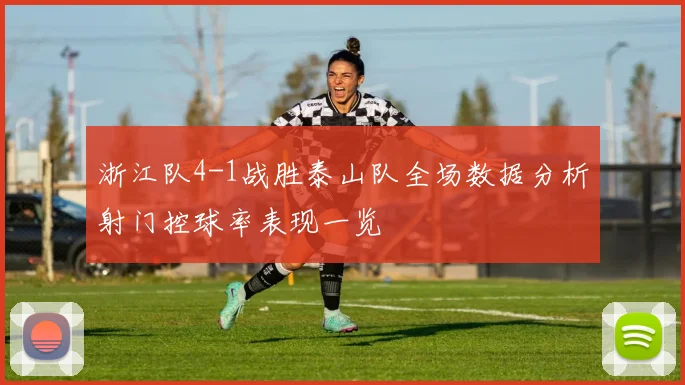 浙江队4-1战胜泰山队全场数据分析射门控球率表现一览