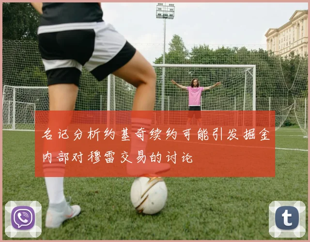 名记分析约基奇续约可能引发掘金内部对穆雷交易的讨论