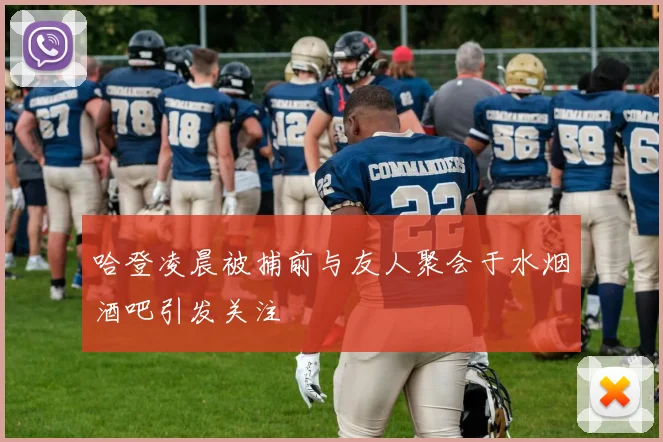 哈登凌晨被捕前与友人聚会于水烟酒吧引发关注