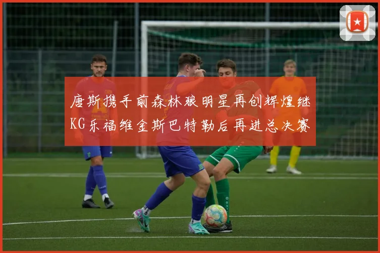 唐斯携手前森林狼明星再创辉煌继KG乐福维金斯巴特勒后再进总决赛