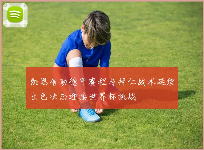 凯恩借助德甲赛程与拜仁战术延续出色状态迎接世界杯挑战