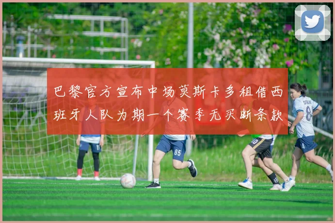 巴黎官方宣布中场莫斯卡多租借西班牙人队为期一个赛季无买断条款